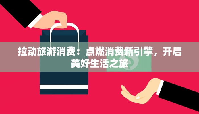 拉动旅游消费：点燃消费新引擎，开启美好生活之旅