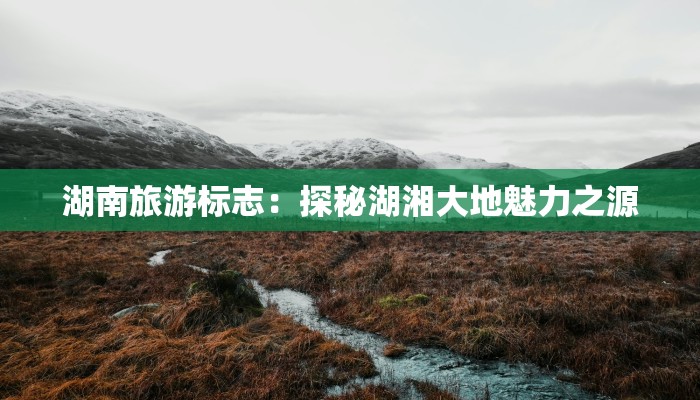 湖南旅游标志：探秘湖湘大地魅力之源